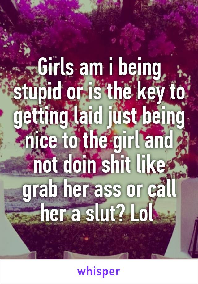 Girls am i being stupid or is the key to getting laid just being nice to the girl and not doin shit like grab her ass or call her a slut? Lol 