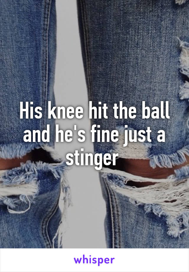 His knee hit the ball and he's fine just a stinger 