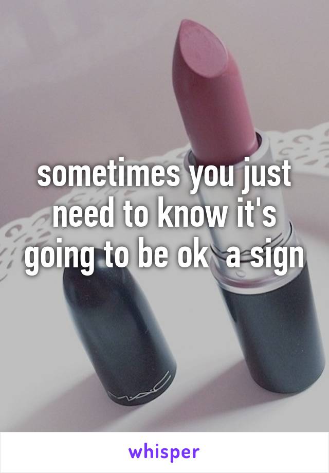 sometimes you just need to know it's going to be ok  a sign 