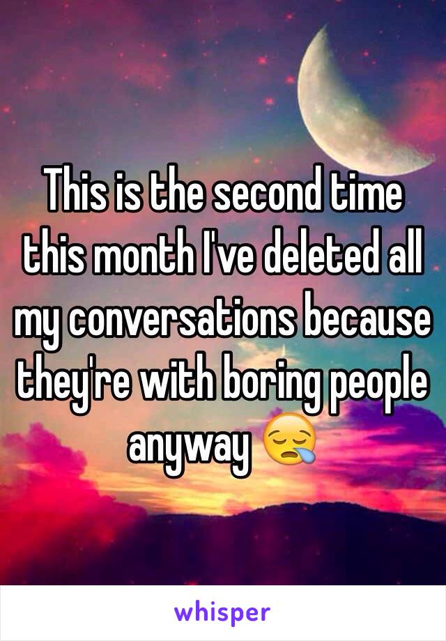 This is the second time this month I've deleted all my conversations because they're with boring people anyway 😪