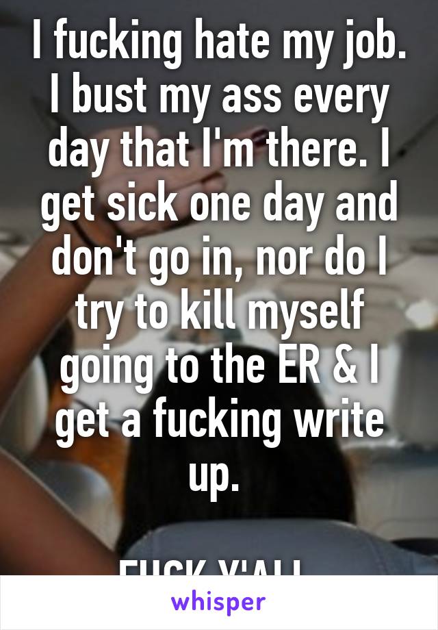 I fucking hate my job. I bust my ass every day that I'm there. I get sick one day and don't go in, nor do I try to kill myself going to the ER & I get a fucking write up. 

FUCK Y'ALL 