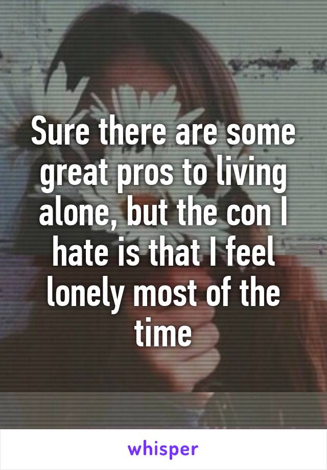 Sure there are some great pros to living alone, but the con I hate is that I feel lonely most of the time