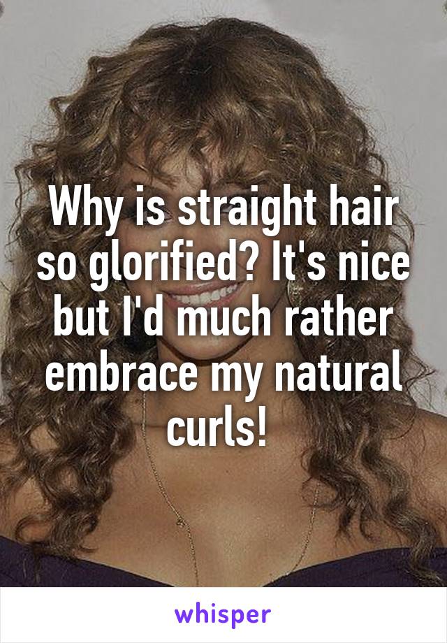 Why is straight hair so glorified? It's nice but I'd much rather embrace my natural curls! 