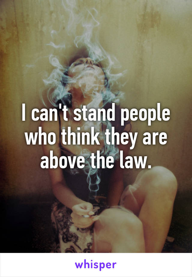 I can't stand people who think they are above the law.