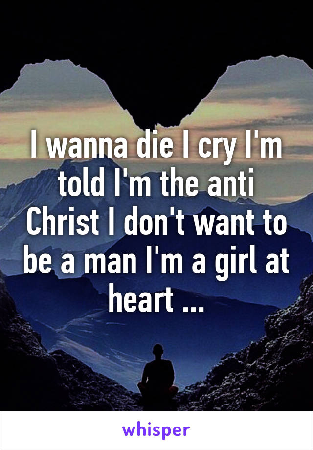 I wanna die I cry I'm told I'm the anti Christ I don't want to be a man I'm a girl at heart ...