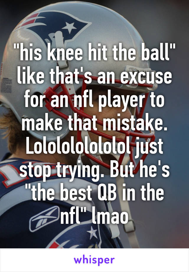 "his knee hit the ball" like that's an excuse for an nfl player to make that mistake. Lololololololol just stop trying. But he's "the best QB in the nfl" lmao