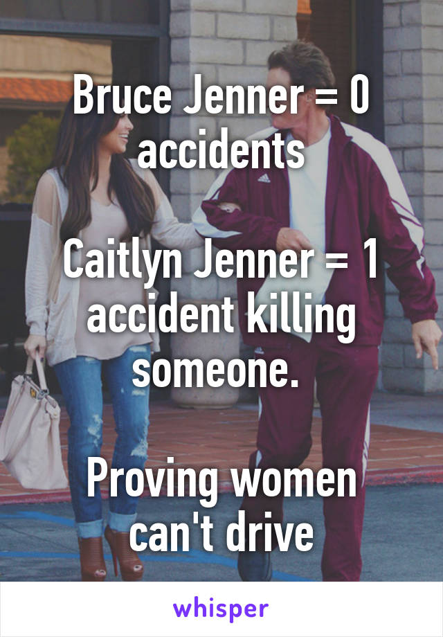 Bruce Jenner = 0 accidents

Caitlyn Jenner = 1 accident killing someone. 

Proving women can't drive