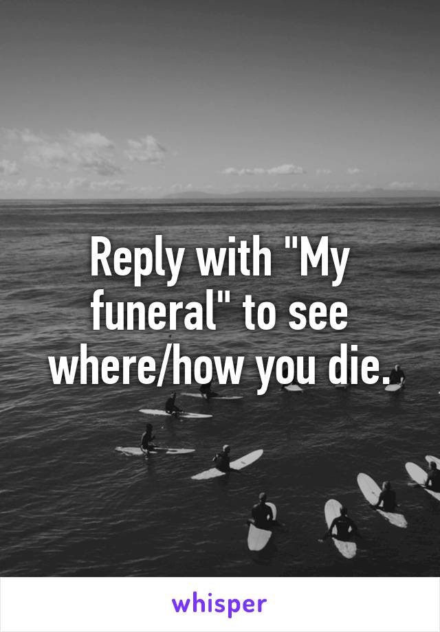 Reply with "My funeral" to see where/how you die.