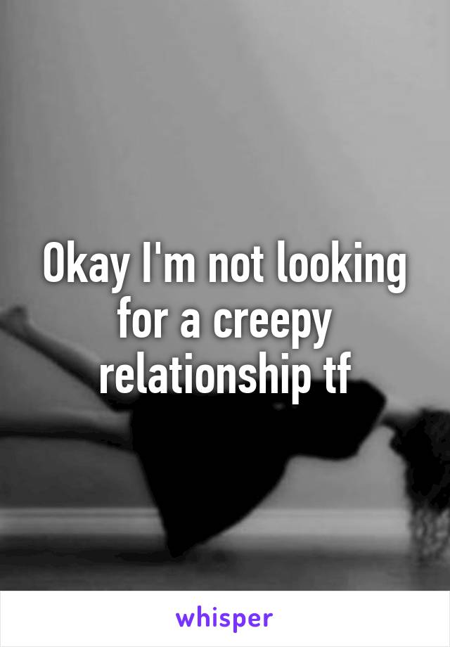 Okay I'm not looking for a creepy relationship tf