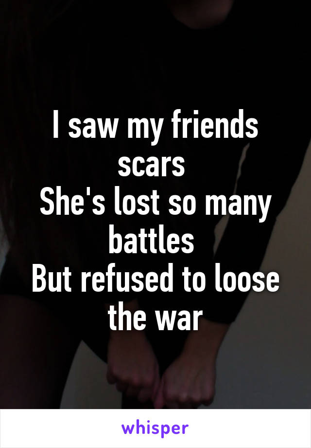 I saw my friends scars 
She's lost so many battles 
But refused to loose the war