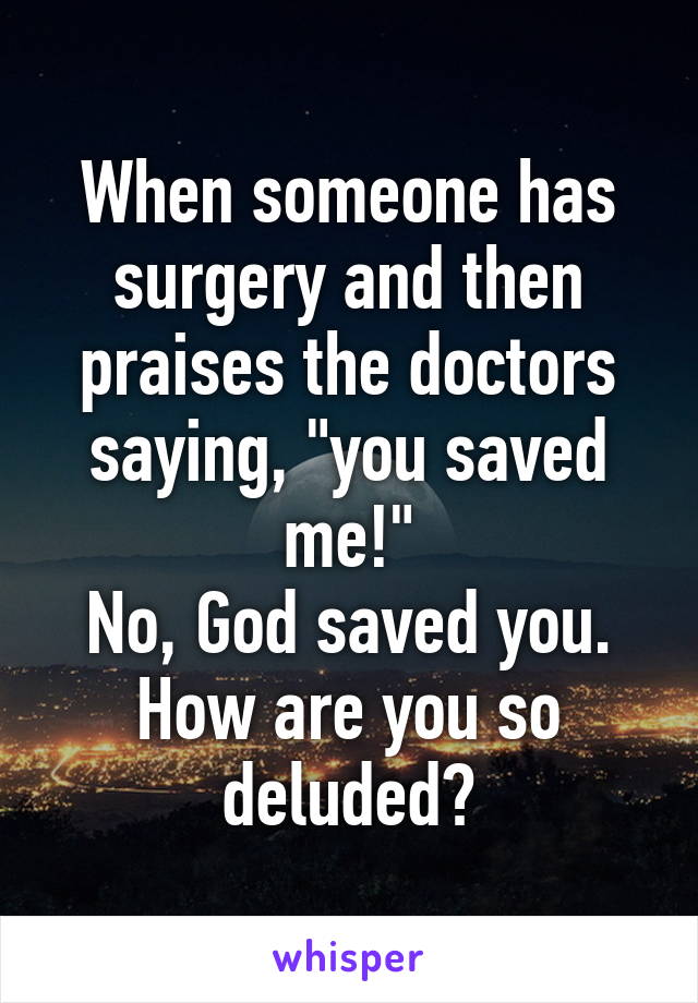 When someone has surgery and then praises the doctors saying, "you saved me!"
No, God saved you. How are you so deluded?