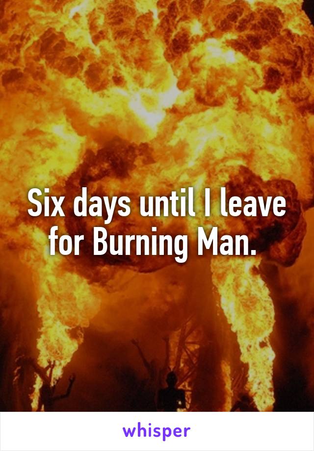 Six days until I leave for Burning Man. 