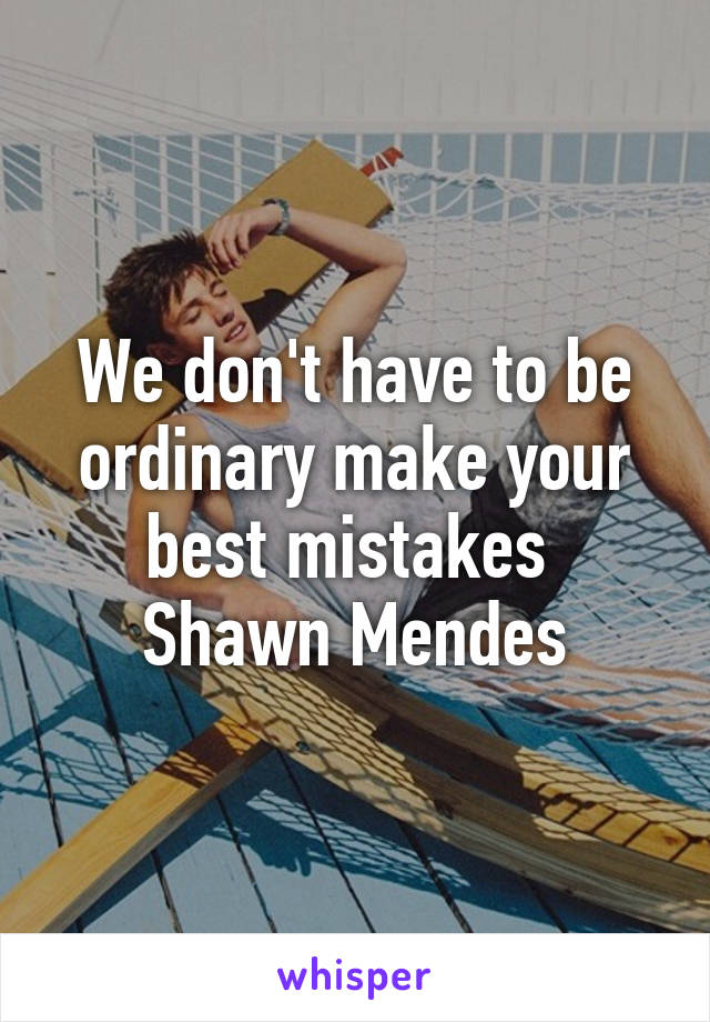 We don't have to be ordinary make your best mistakes 
Shawn Mendes