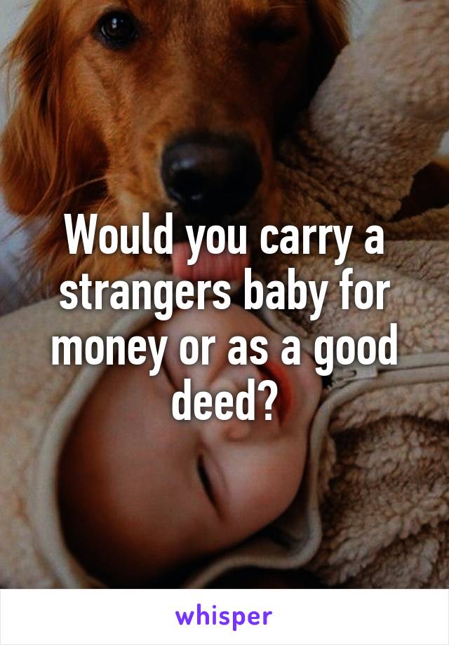 Would you carry a strangers baby for money or as a good deed?