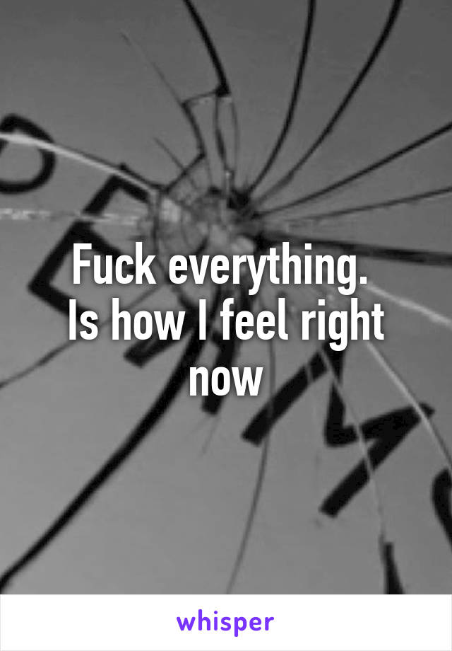 Fuck everything. 
Is how I feel right now