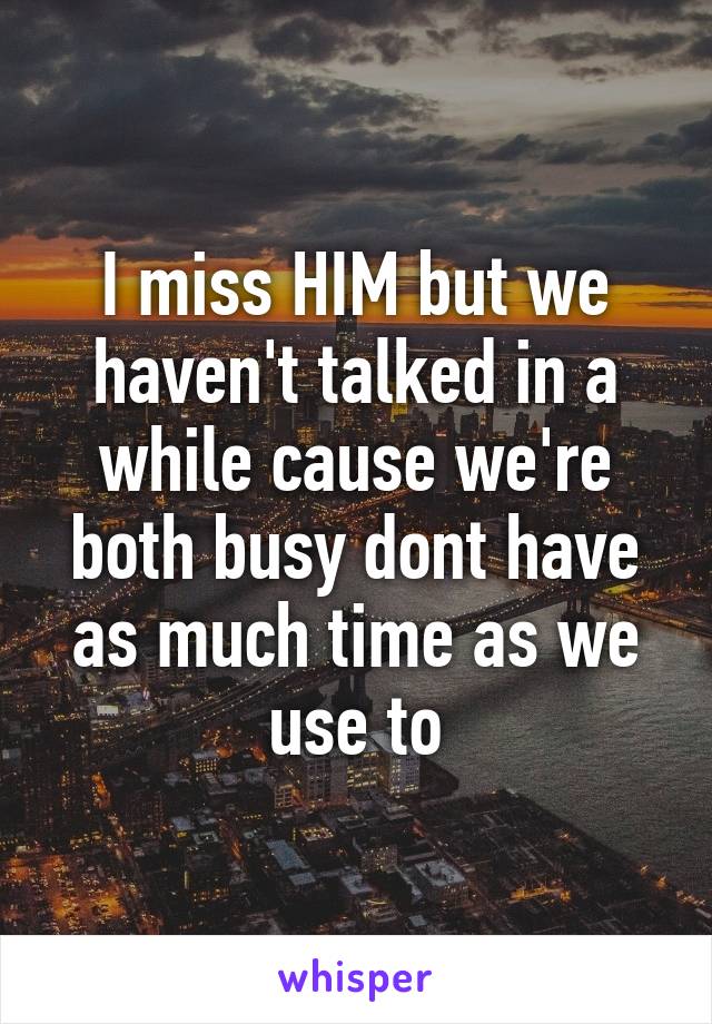 I miss HIM but we haven't talked in a while cause we're both busy dont have as much time as we use to