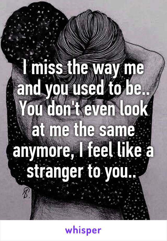 I miss the way me and you used to be.. You don't even look at me the same anymore, I feel like a stranger to you.. 