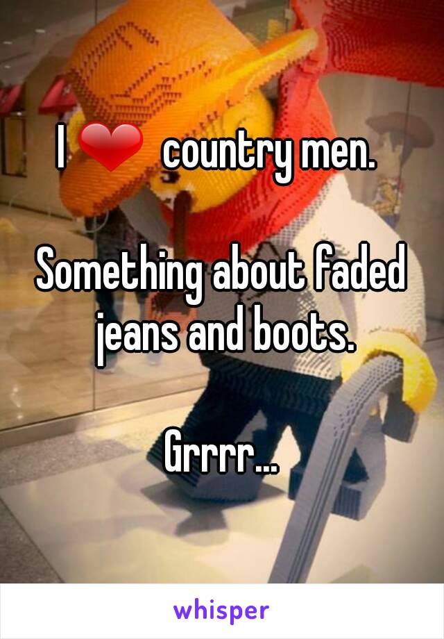 I ❤  country men. 

Something about faded jeans and boots.

Grrrr...
