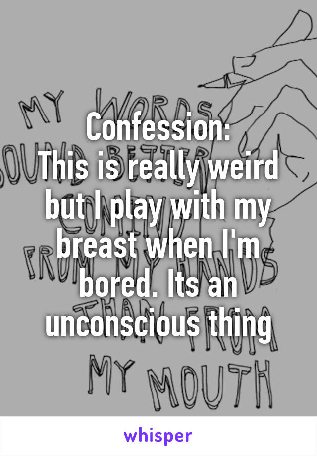 Confession:
This is really weird but I play with my breast when I'm bored. Its an unconscious thing