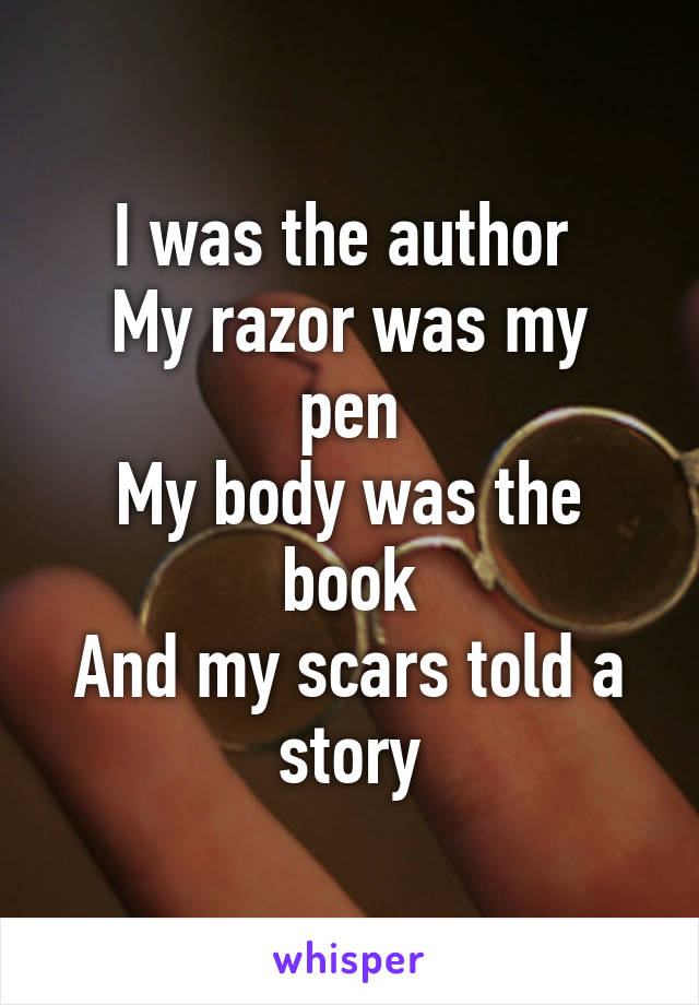 I was the author 
My razor was my pen
My body was the book
And my scars told a story