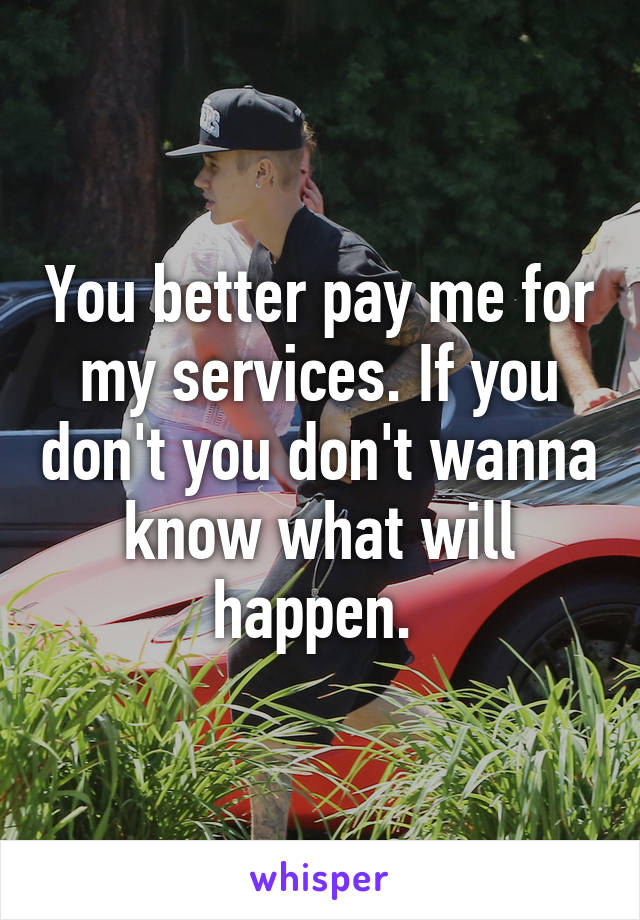 You better pay me for my services. If you don't you don't wanna know what will happen. 