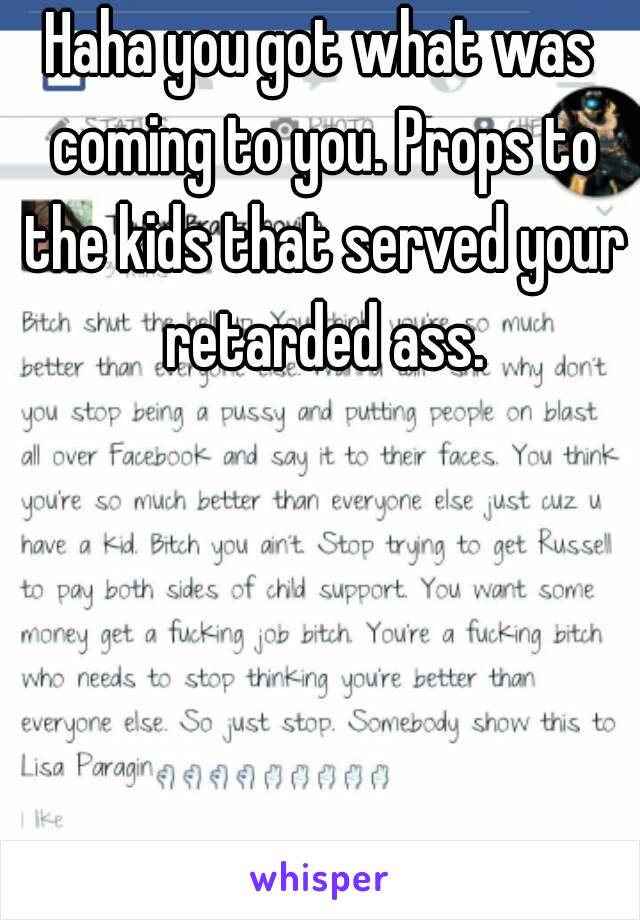 Haha you got what was coming to you. Props to the kids that served your retarded ass.