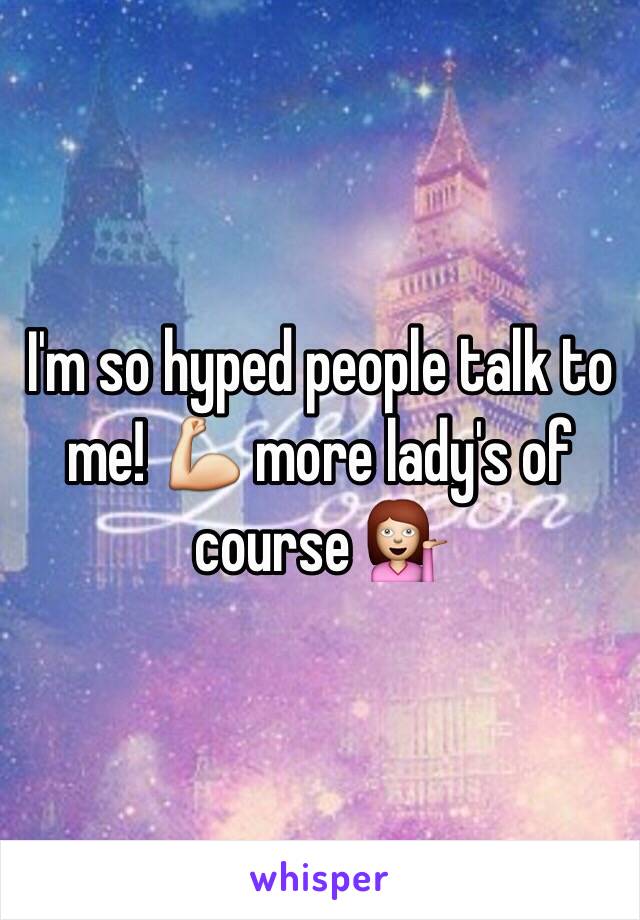 I'm so hyped people talk to me! 💪 more lady's of course 💁