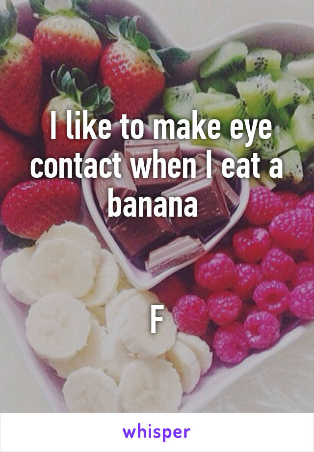  I like to make eye contact when I eat a banana 


F