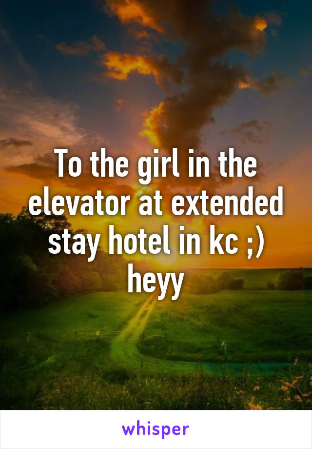 To the girl in the elevator at extended stay hotel in kc ;) heyy