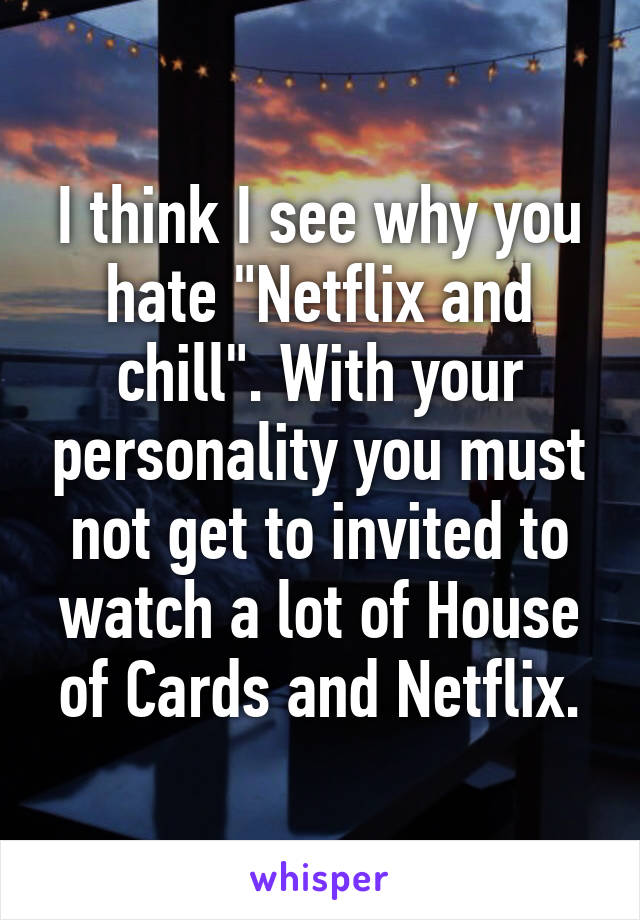 I think I see why you hate "Netflix and chill". With your personality you must not get to invited to watch a lot of House of Cards and Netflix.