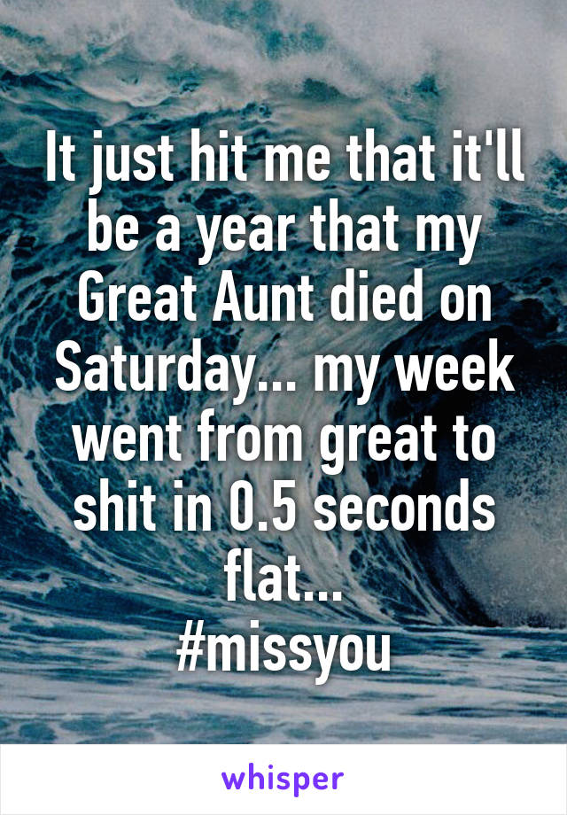 It just hit me that it'll be a year that my Great Aunt died on Saturday... my week went from great to shit in 0.5 seconds flat...
#missyou