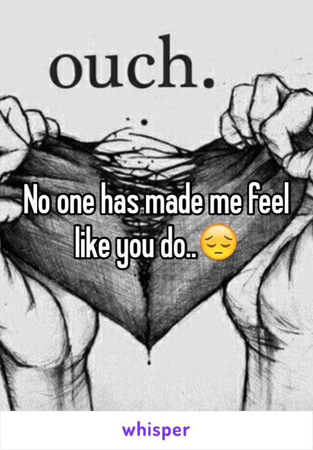 No one has made me feel like you do..😔