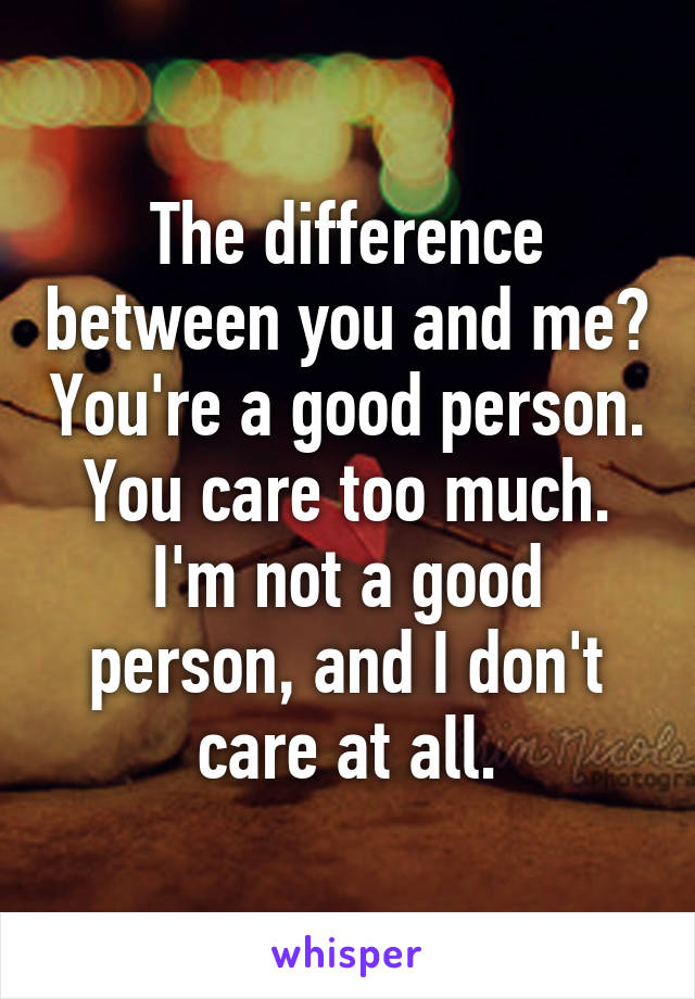 The difference between you and me? You're a good person. You care too much. I'm not a good person, and I don't care at all.