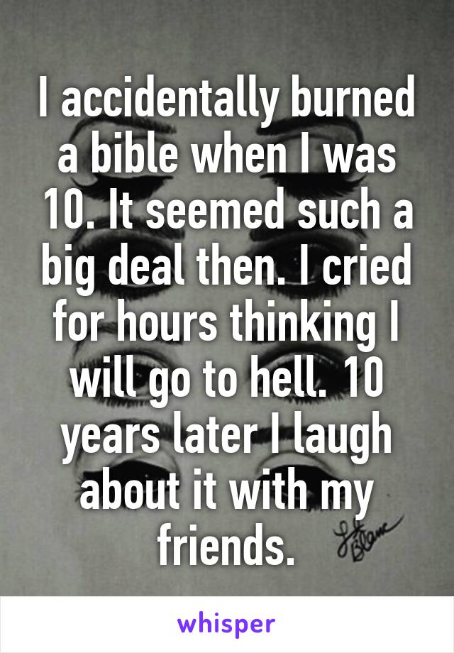 I accidentally burned a bible when I was 10. It seemed such a big deal then. I cried for hours thinking I will go to hell. 10 years later I laugh about it with my friends.