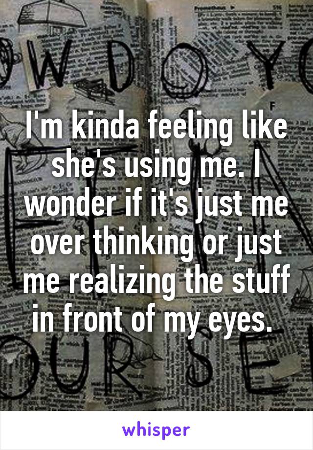 I'm kinda feeling like she's using me. I wonder if it's just me over thinking or just me realizing the stuff in front of my eyes. 