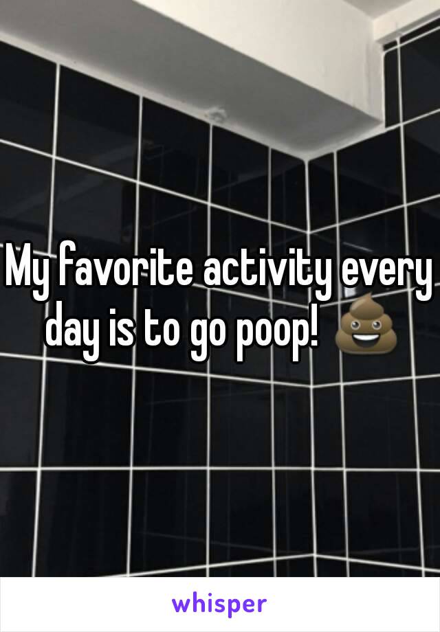 My favorite activity every day is to go poop! 💩