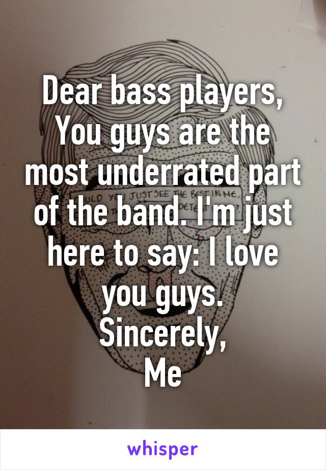 Dear bass players,
You guys are the most underrated part of the band. I'm just here to say: I love you guys.
Sincerely,
Me