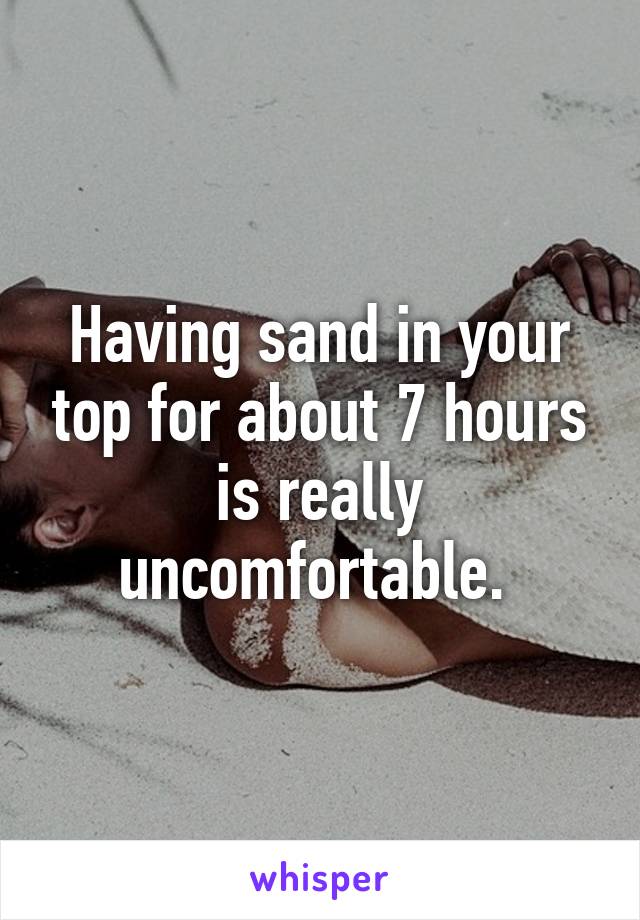 Having sand in your top for about 7 hours is really uncomfortable. 