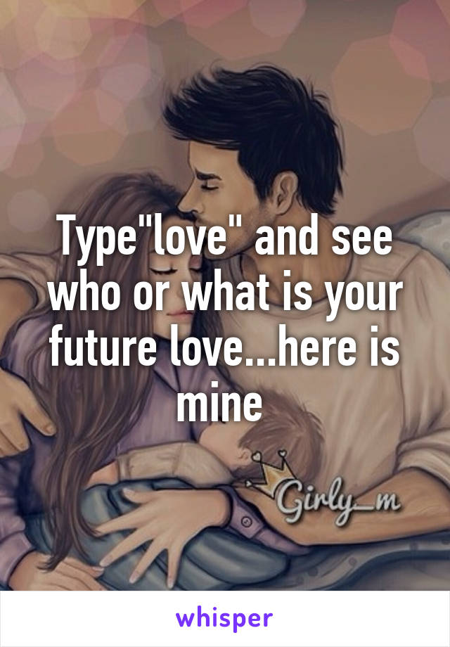 Type"love" and see who or what is your future love...here is mine 