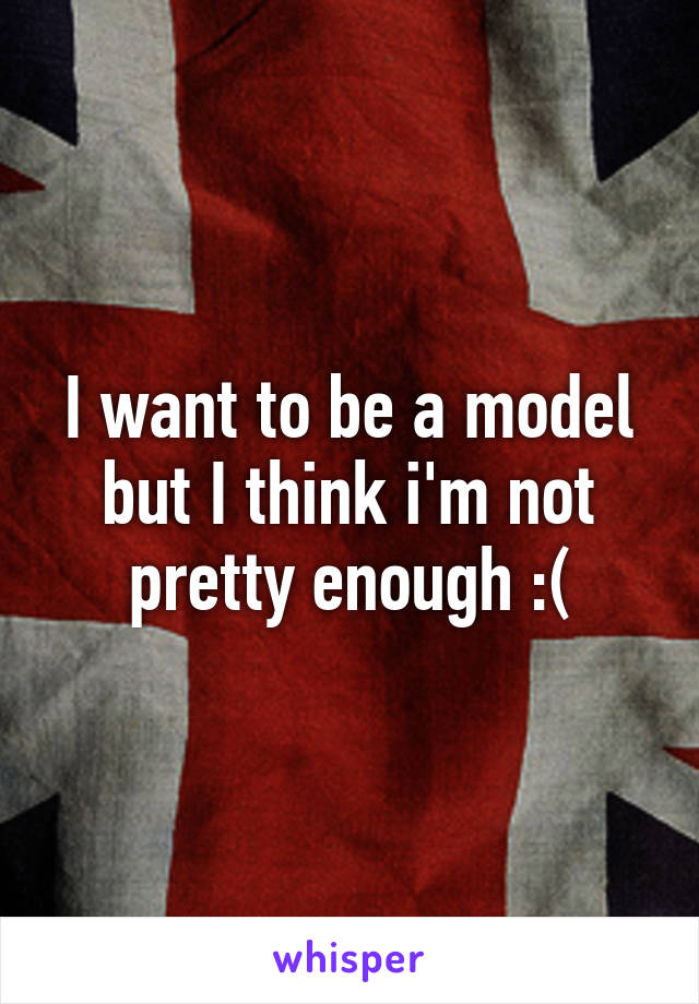 I want to be a model but I think i'm not pretty enough :(