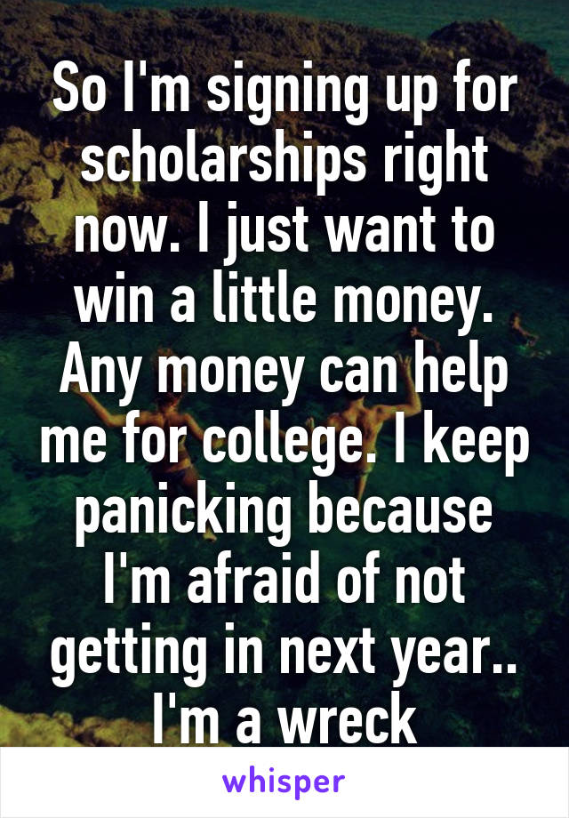 So I'm signing up for scholarships right now. I just want to win a little money. Any money can help me for college. I keep panicking because I'm afraid of not getting in next year.. I'm a wreck