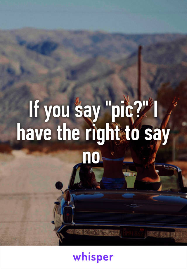 If you say "pic?" I have the right to say no 