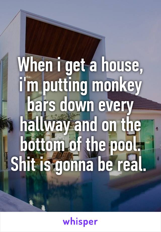 When i get a house, i'm putting monkey bars down every hallway and on the bottom of the pool. Shit is gonna be real. 