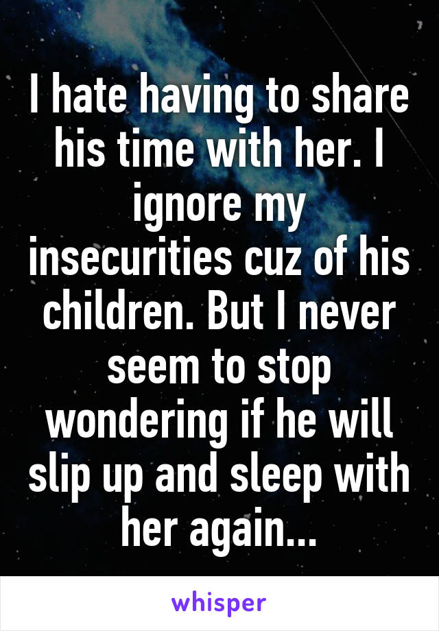 I hate having to share his time with her. I ignore my insecurities cuz of his children. But I never seem to stop wondering if he will slip up and sleep with her again...