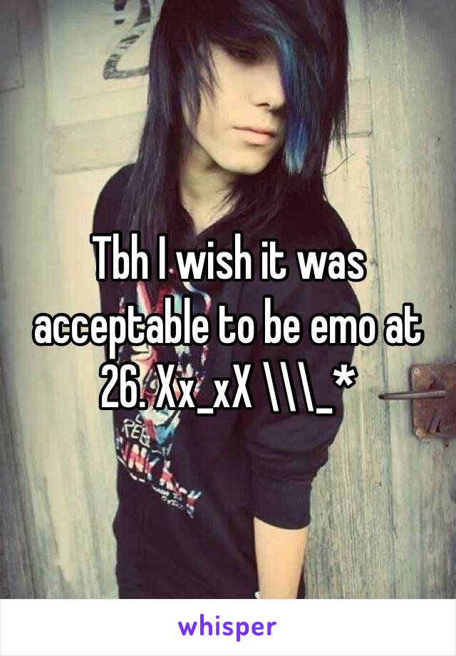 Tbh I wish it was acceptable to be emo at 26. Xx_xX \\\_*