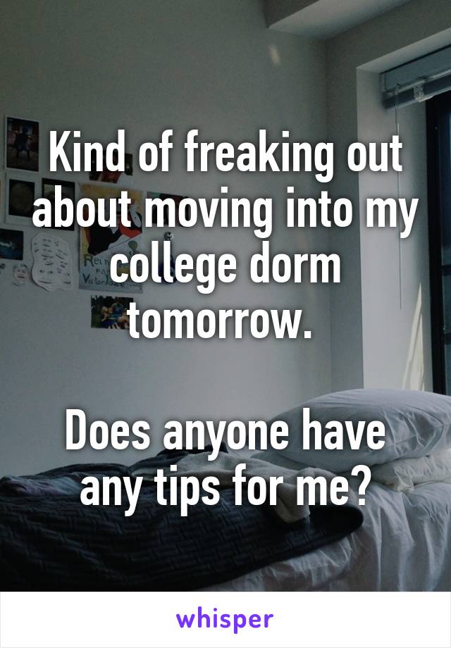 Kind of freaking out about moving into my college dorm tomorrow. 

Does anyone have any tips for me?