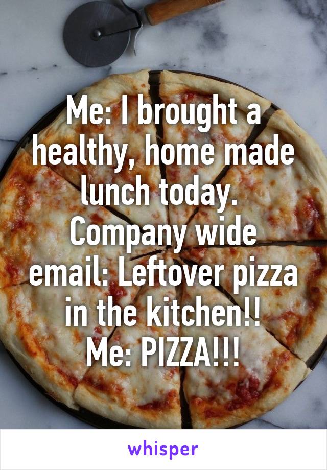 Me: I brought a healthy, home made lunch today. 
Company wide email: Leftover pizza in the kitchen!!
Me: PIZZA!!!