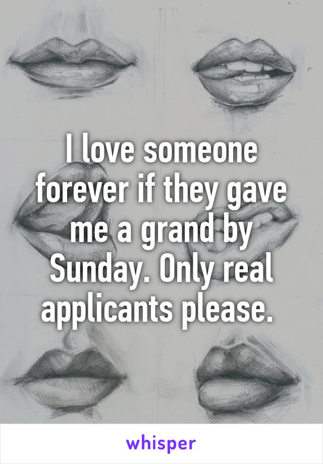 I love someone forever if they gave me a grand by Sunday. Only real applicants please. 