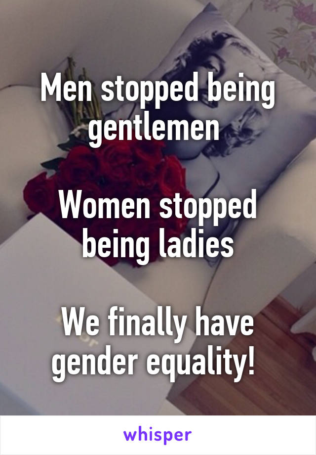 Men stopped being gentlemen 

Women stopped being ladies

We finally have gender equality! 