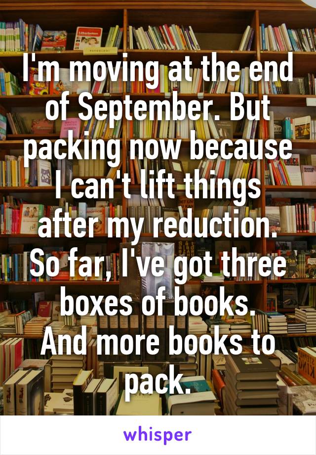 I'm moving at the end of September. But packing now because I can't lift things after my reduction.
So far, I've got three boxes of books.
And more books to pack.